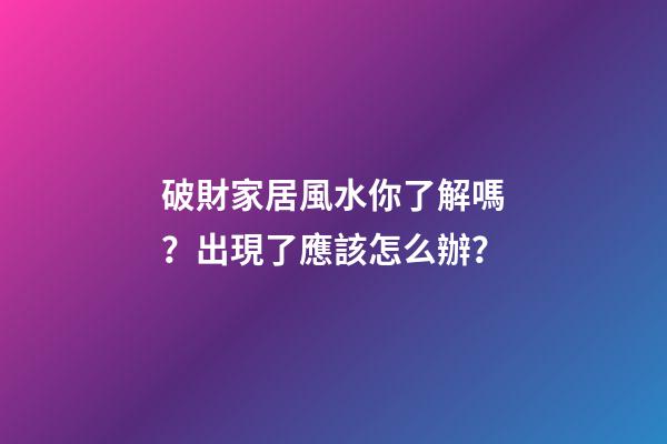 破財家居風水你了解嗎？出現了應該怎么辦？